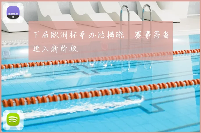 下届欧洲杯举办地揭晓　赛事筹备进入新阶段