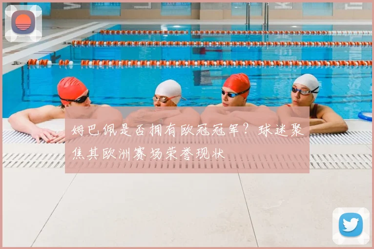姆巴佩是否拥有欧冠冠军?球迷聚焦其欧洲赛场荣誉现状