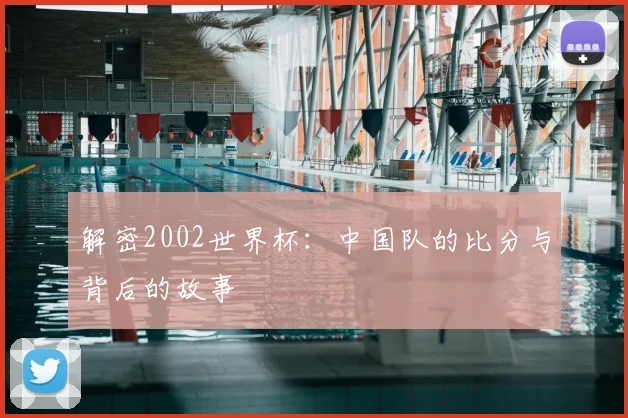 解密2002世界杯:中国队的比分与背后的故事