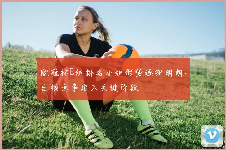 欧冠杯E组排名小组形势逐渐明朗,出线竞争进入关键阶段