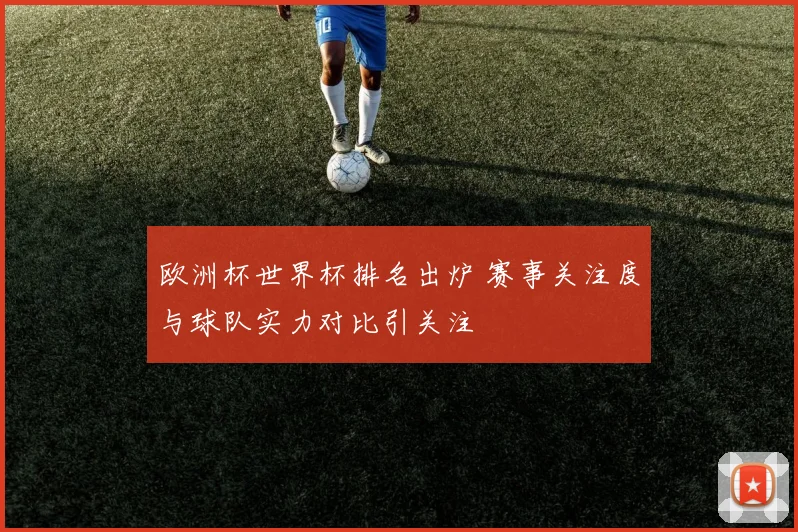 欧洲杯世界杯排名出炉 赛事关注度与球队实力对比引关注