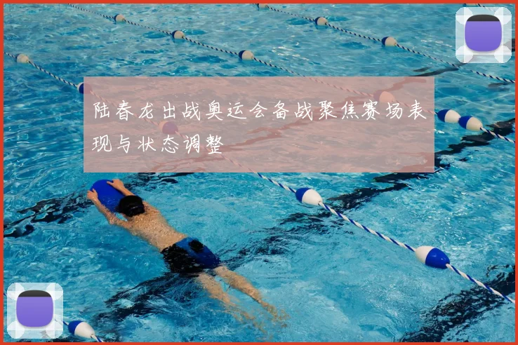 陆春龙出战奥运会备战聚焦赛场表现与状态调整