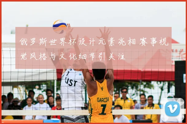 俄罗斯世界杯设计元素亮相 赛事视觉风格与文化细节引关注