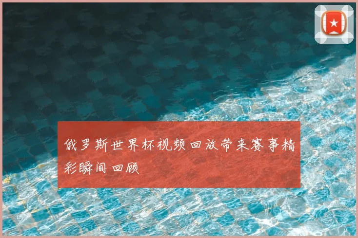 俄罗斯世界杯视频回放带来赛事精彩瞬间回顾