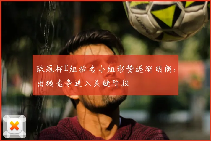 欧冠杯E组排名小组形势逐渐明朗,出线竞争进入关键阶段