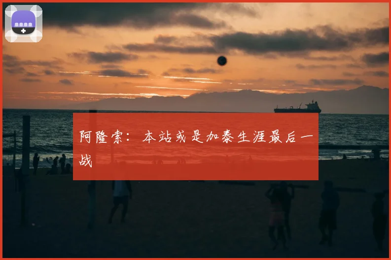 阿隆索:本站或是加泰生涯最后一战