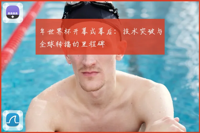 年世界杯开幕式幕后:技术突破与全球转播的里程碑