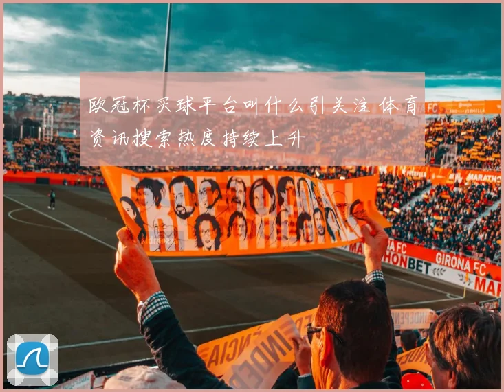 欧冠杯买球平台叫什么引关注 体育资讯搜索热度持续上升