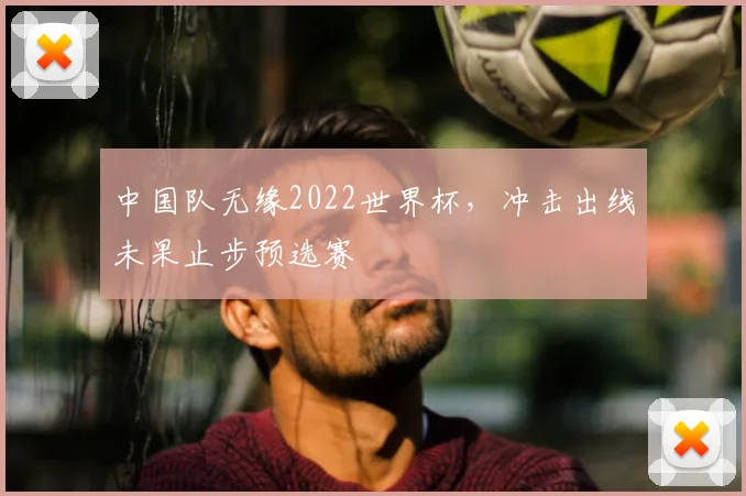 中国队无缘2022世界杯，冲击出线未果止步预选赛