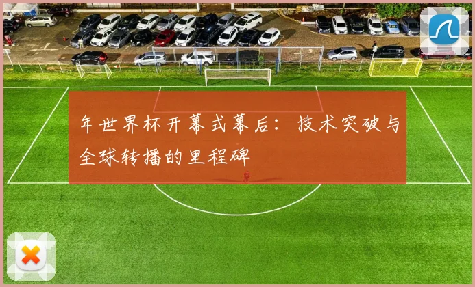 年世界杯开幕式幕后:技术突破与全球转播的里程碑