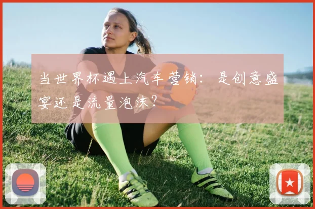 当世界杯遇上汽车营销:是创意盛宴还是流量泡沫?